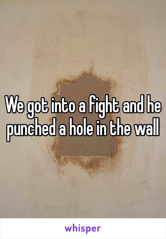 We got into a fight and he punched a hole in the wall