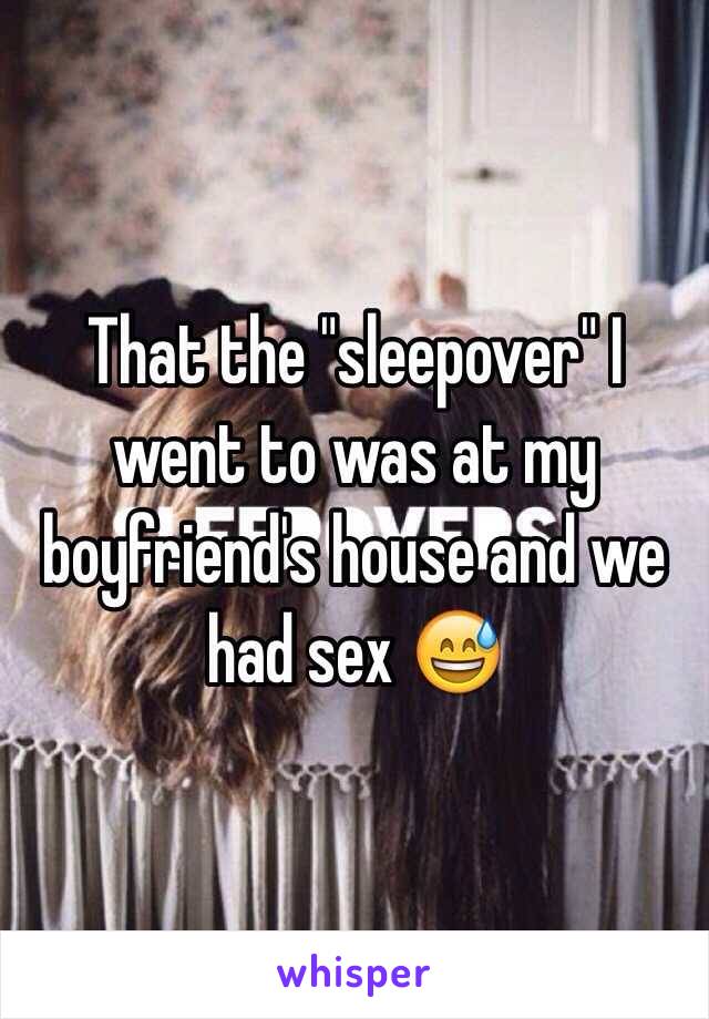 That the "sleepover" I went to was at my boyfriend's house and we had sex 😅