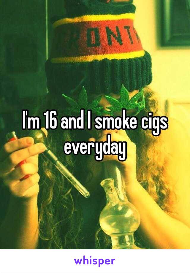 I'm 16 and I smoke cigs everyday 