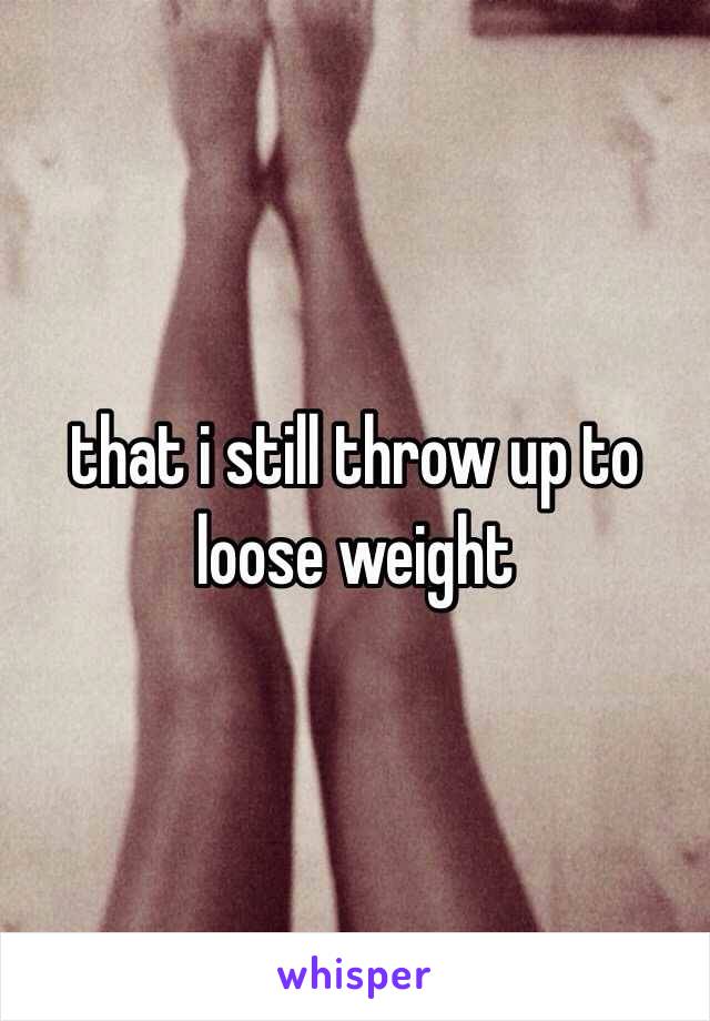 that i still throw up to loose weight