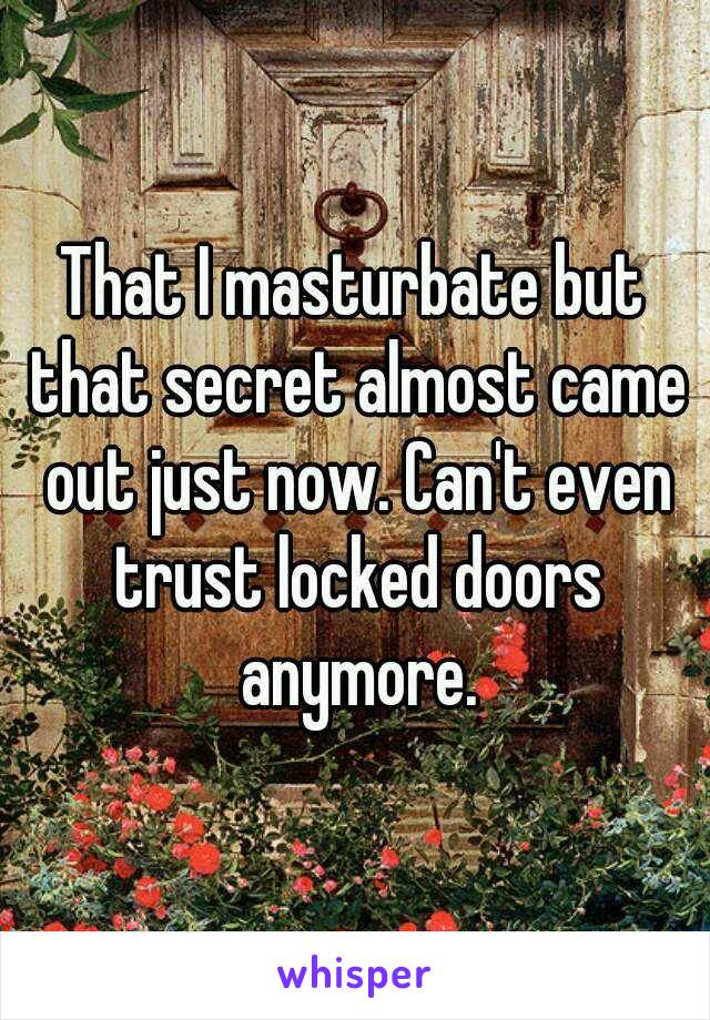 That I masturbate but that secret almost came out just now. Can't even trust locked doors anymore.