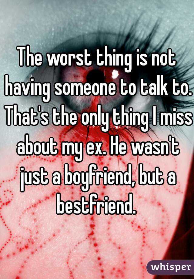 The worst thing is not having someone to talk to. That's the only thing I miss about my ex. He wasn't just a boyfriend, but a bestfriend. 