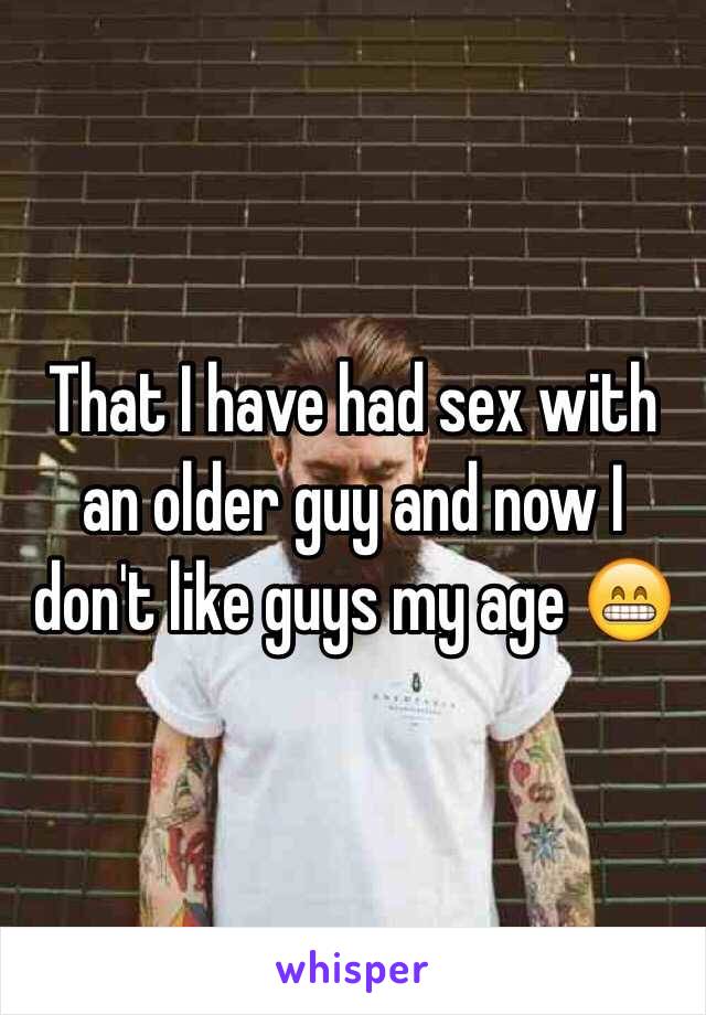 That I have had sex with an older guy and now I don't like guys my age 😁