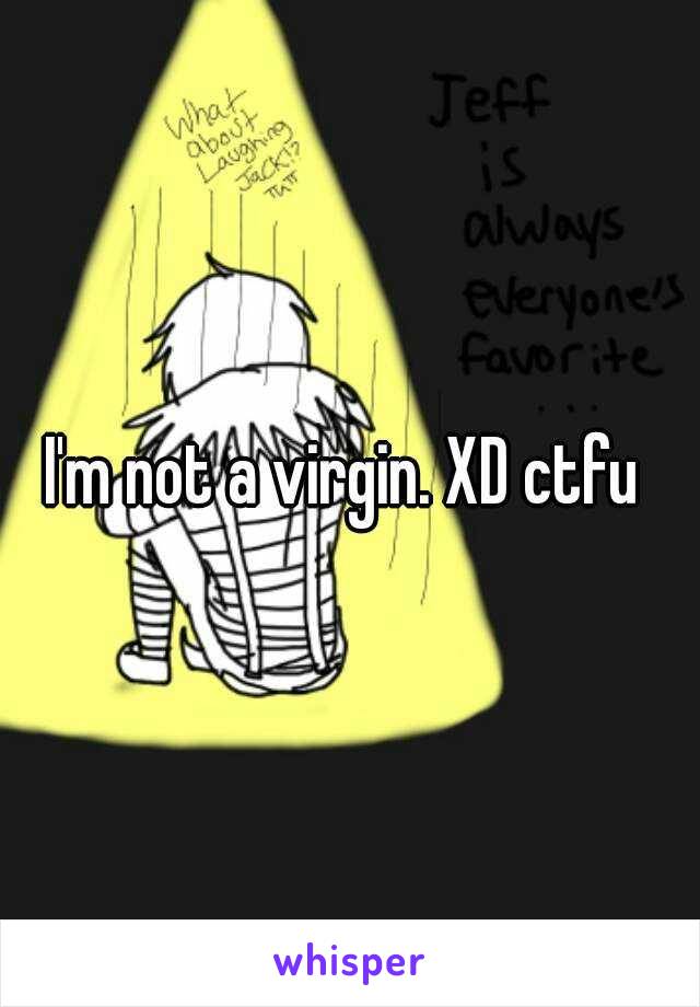 I'm not a virgin. XD ctfu 