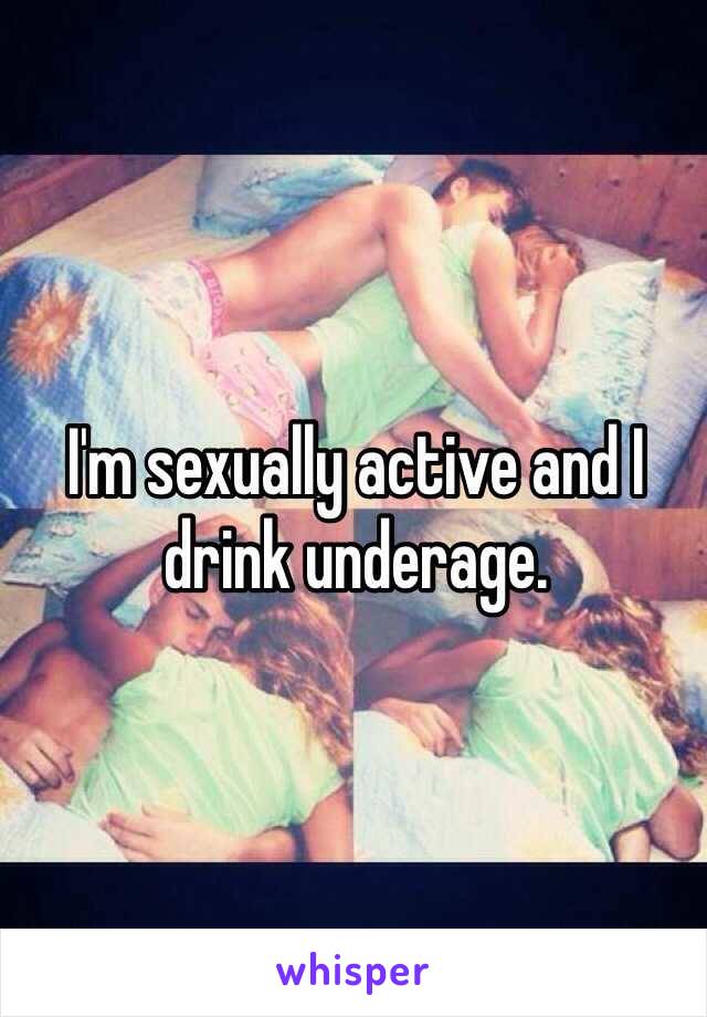 I'm sexually active and I drink underage. 