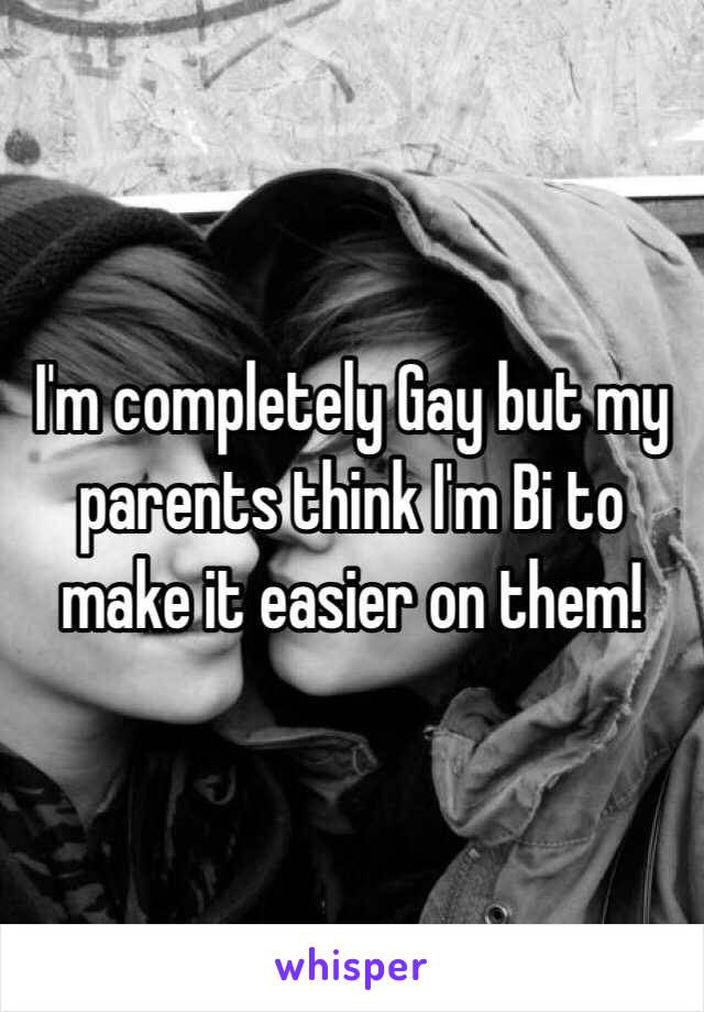 I'm completely Gay but my parents think I'm Bi to make it easier on them!