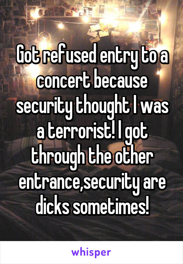 Got refused entry to a concert because security thought I was a terrorist! I got through the other entrance,security are dicks sometimes!