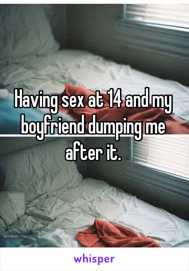 Having sex at 14 and my boyfriend dumping me after it.