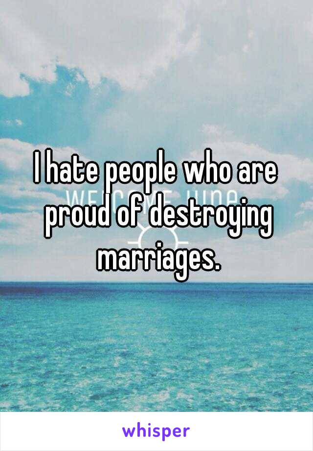 I hate people who are proud of destroying marriages.