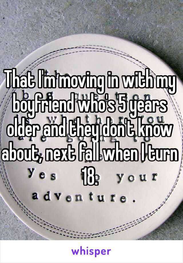 That I'm moving in with my boyfriend who's 5 years older and they don't know about, next fall when I turn 18. 