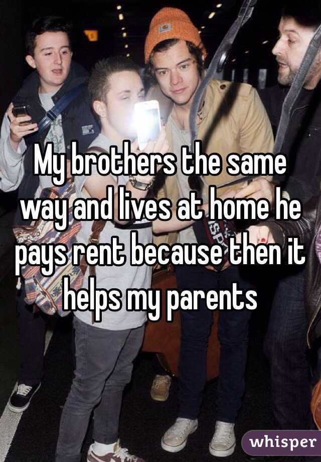 My brothers the same way and lives at home he pays rent because then it helps my parents 