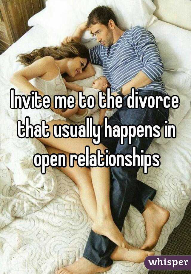 Invite me to the divorce that usually happens in open relationships