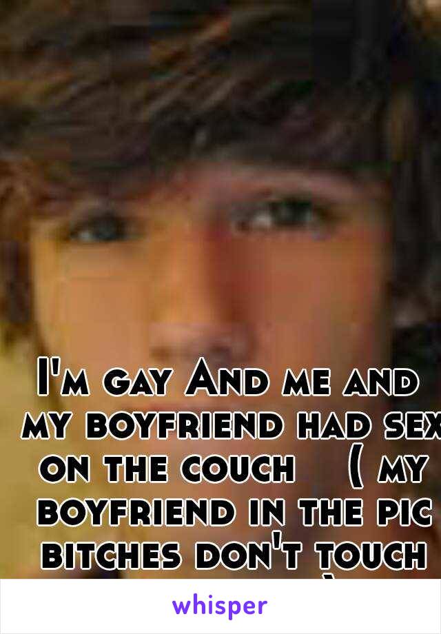 I'm gay And me and my boyfriend had sex on the couch    ( my boyfriend in the pic bitches don't touch he is mine)