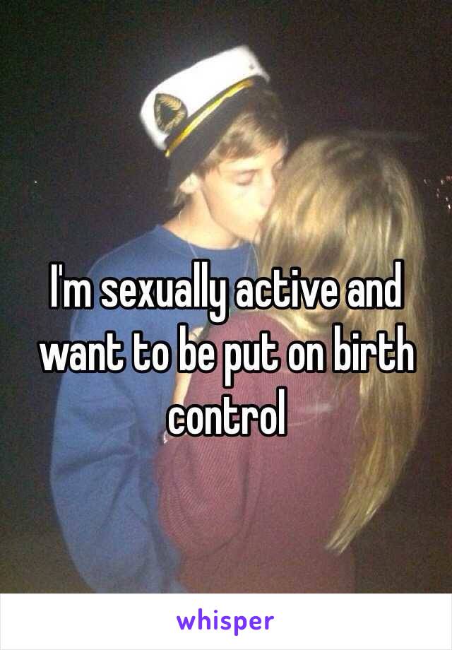 I'm sexually active and want to be put on birth control