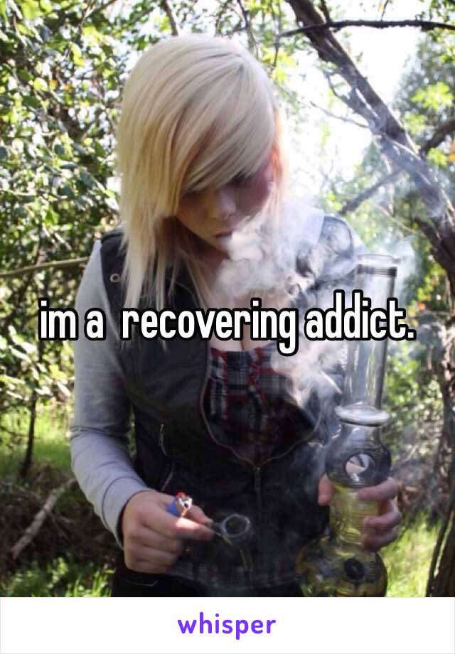 im a  recovering addict.