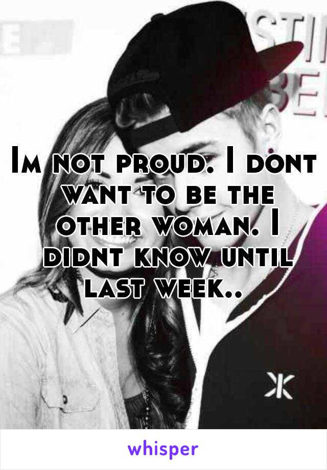 Im not proud. I dont want to be the other woman. I didnt know until last week.. 