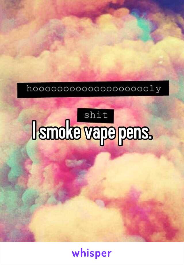 I smoke vape pens.