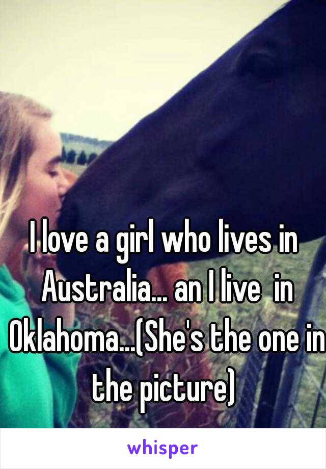 I love a girl who lives in Australia... an I live  in Oklahoma...(She's the one in the picture) 