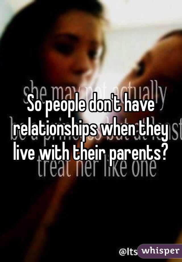 So people don't have relationships when they live with their parents? 