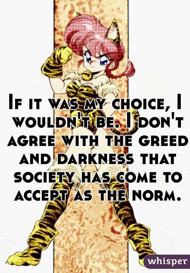 If it was my choice, I wouldn't be. I don't agree with the greed and darkness that society has come to accept as the norm.