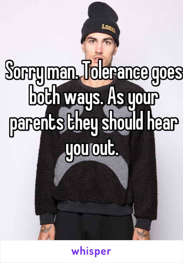 Sorry man. Tolerance goes both ways. As your parents they should hear you out. 