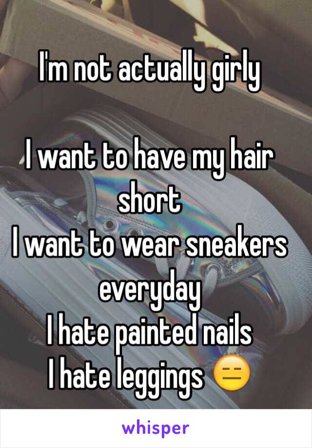 I'm not actually girly

I want to have my hair short
I want to wear sneakers everyday
I hate painted nails
I hate leggings 😑