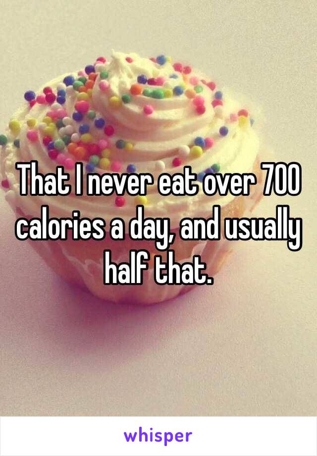 That I never eat over 700 calories a day, and usually half that. 