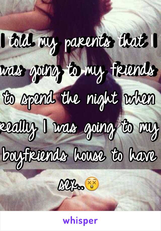 I told my parents that I was going to my friends to spend the night when really I was going to my boyfriends house to have sex..😲