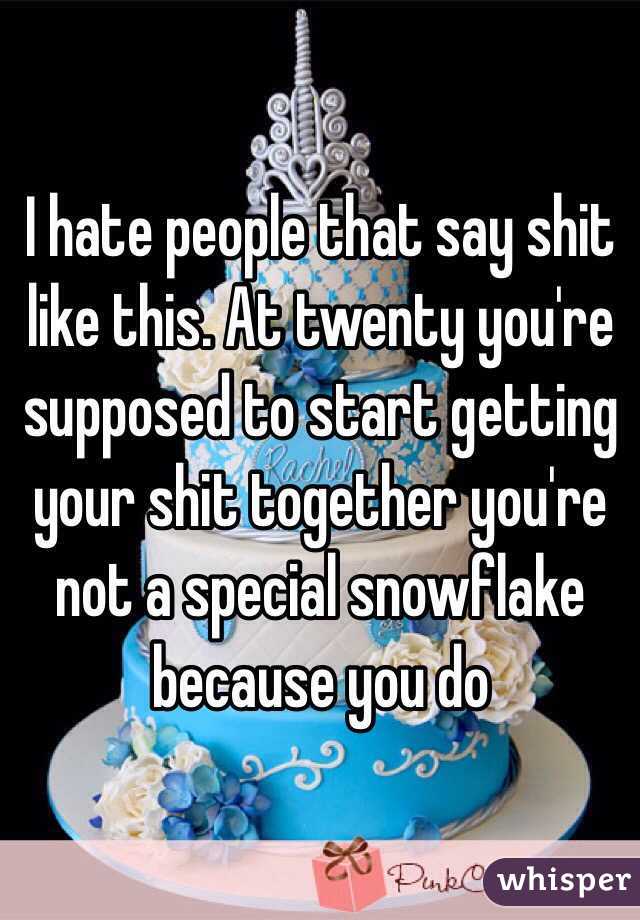 I hate people that say shit like this. At twenty you're supposed to start getting your shit together you're not a special snowflake because you do 