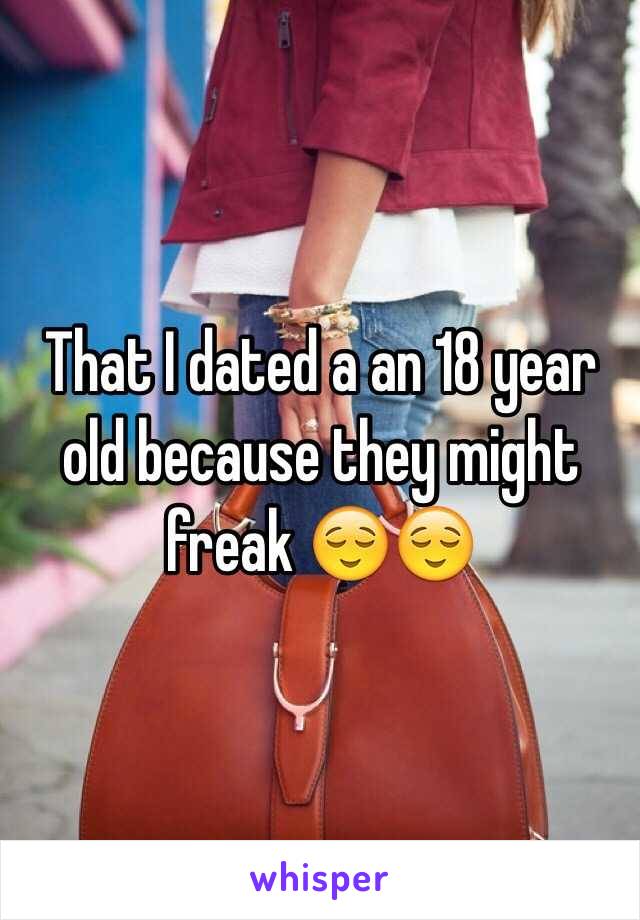 That I dated a an 18 year old because they might freak 😌😌