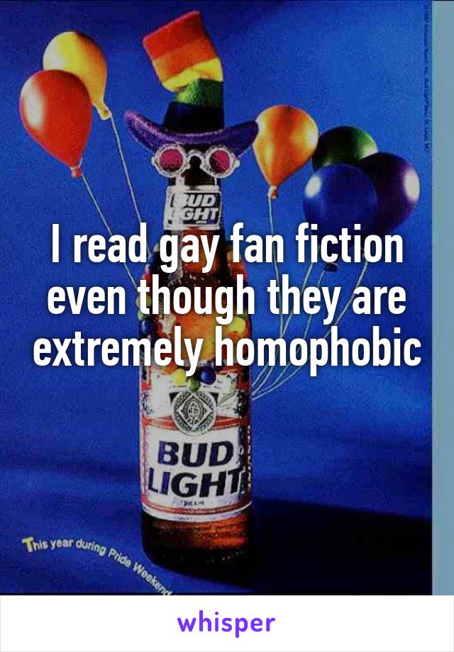 I read gay fan fiction even though they are extremely homophobic 