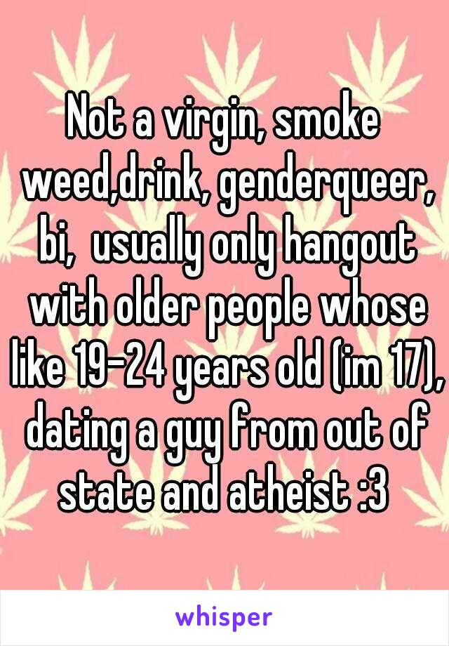 Not a virgin, smoke weed,drink, genderqueer, bi,  usually only hangout with older people whose like 19-24 years old (im 17), dating a guy from out of state and atheist :3 