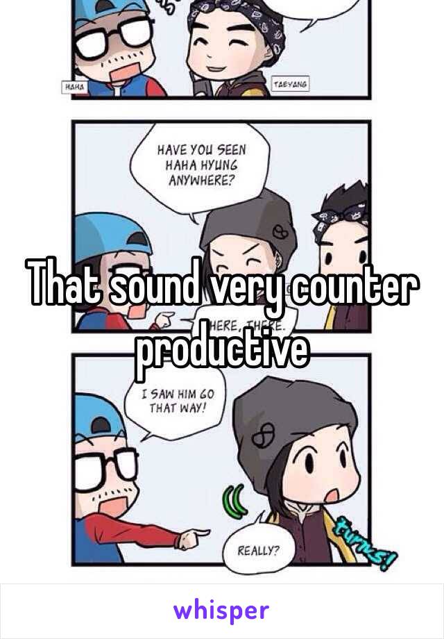 That sound very counter productive 