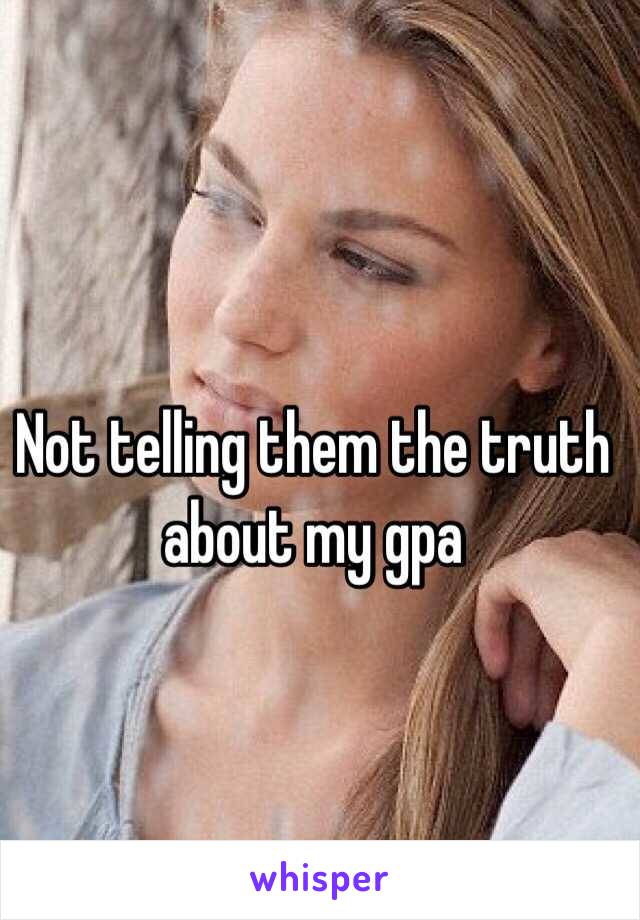 Not telling them the truth about my gpa