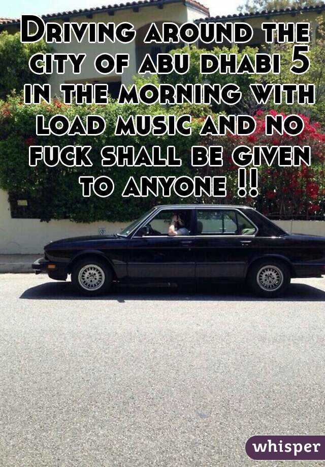Driving around the city of abu dhabi 5 in the morning with load music and no fuck shall be given to anyone !!