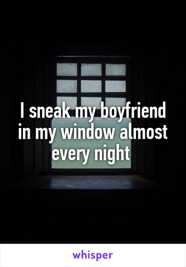 I sneak my boyfriend in my window almost every night 