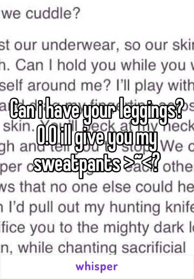 Can i have your leggings? 0.0 ill give you my sweatpants >~<?