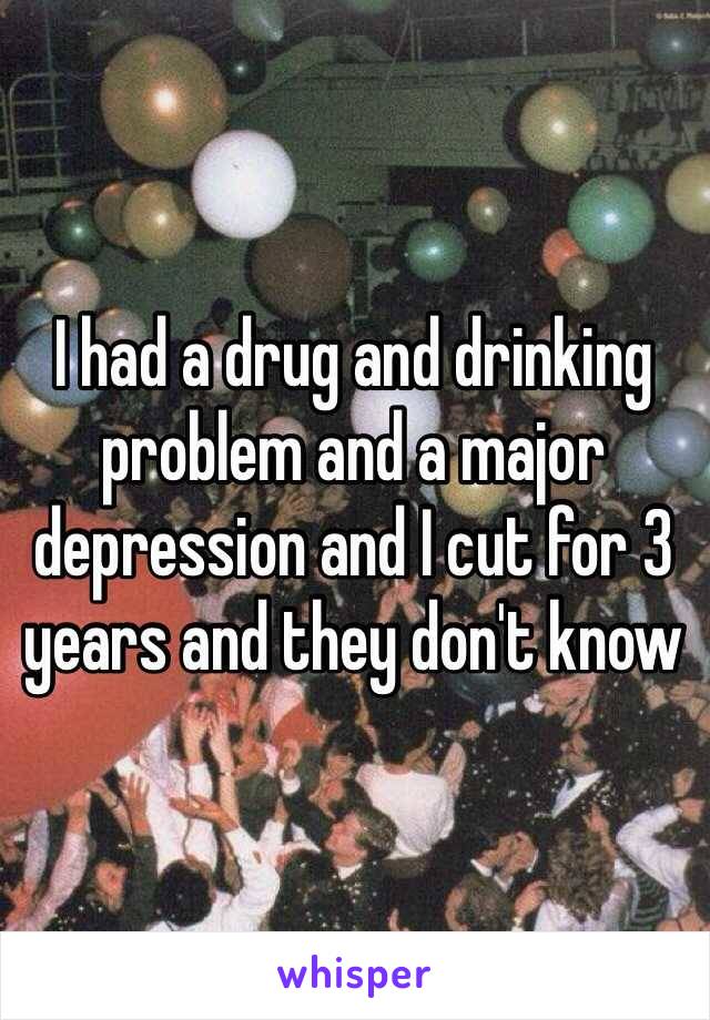 I had a drug and drinking problem and a major depression and I cut for 3 years and they don't know