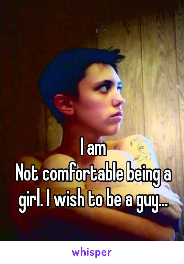 I am
Not comfortable being a girl. I wish to be a guy...