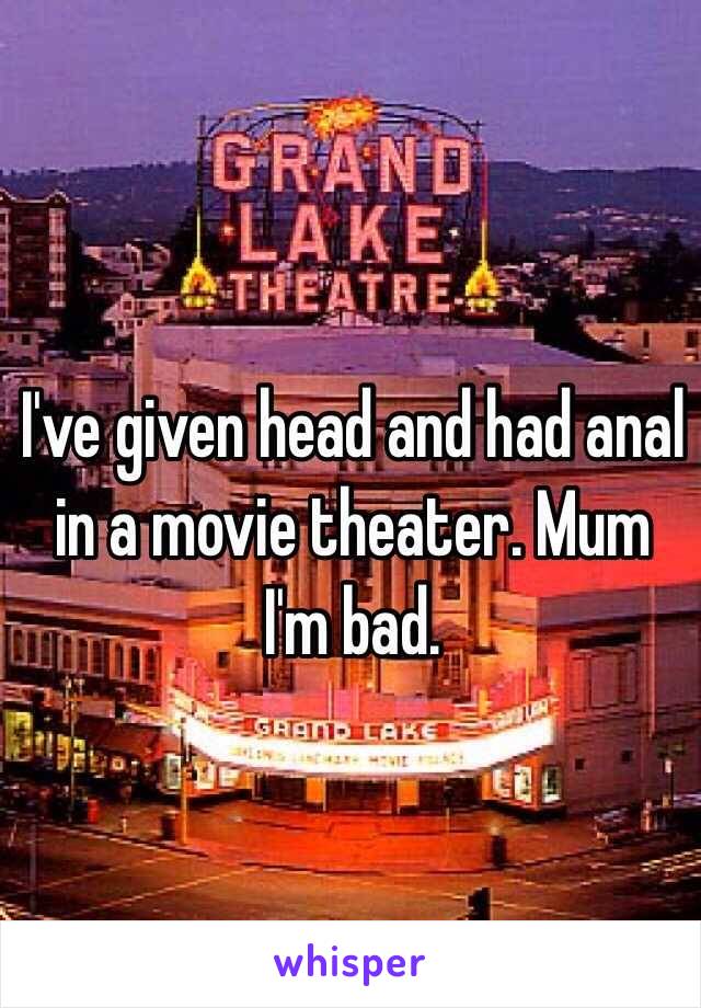 I've given head and had anal in a movie theater. Mum I'm bad.