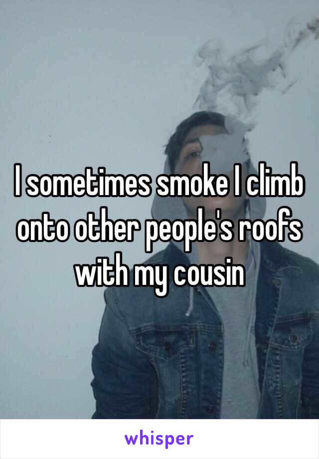 I sometimes smoke I climb onto other people's roofs with my cousin 