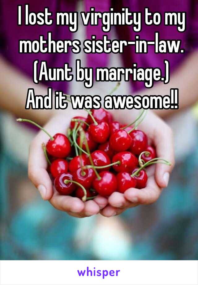 I lost my virginity to my mothers sister-in-law. 
(Aunt by marriage.)
And it was awesome!!