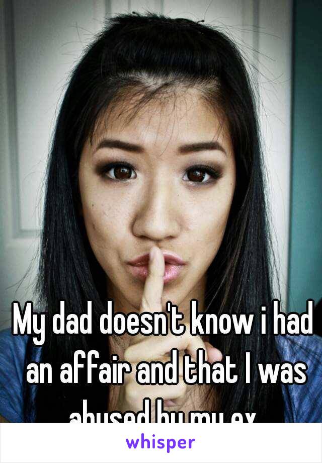 My dad doesn't know i had an affair and that I was abused by my ex 