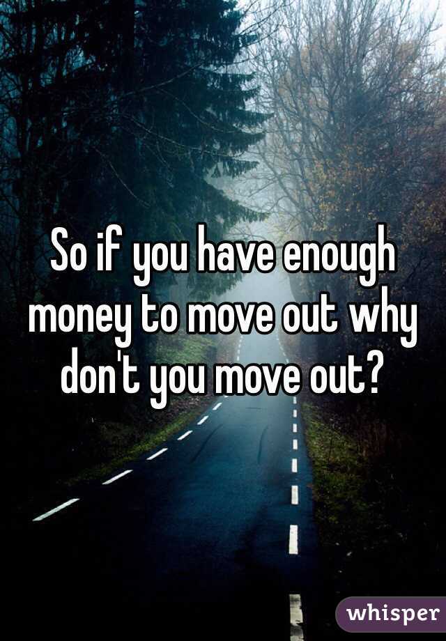 So if you have enough money to move out why don't you move out? 