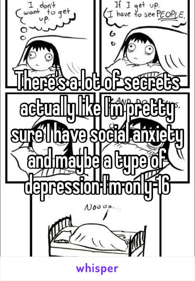 There's a lot of secrets actually like I'm pretty sure I have social anxiety and maybe a type of depression I'm only 16