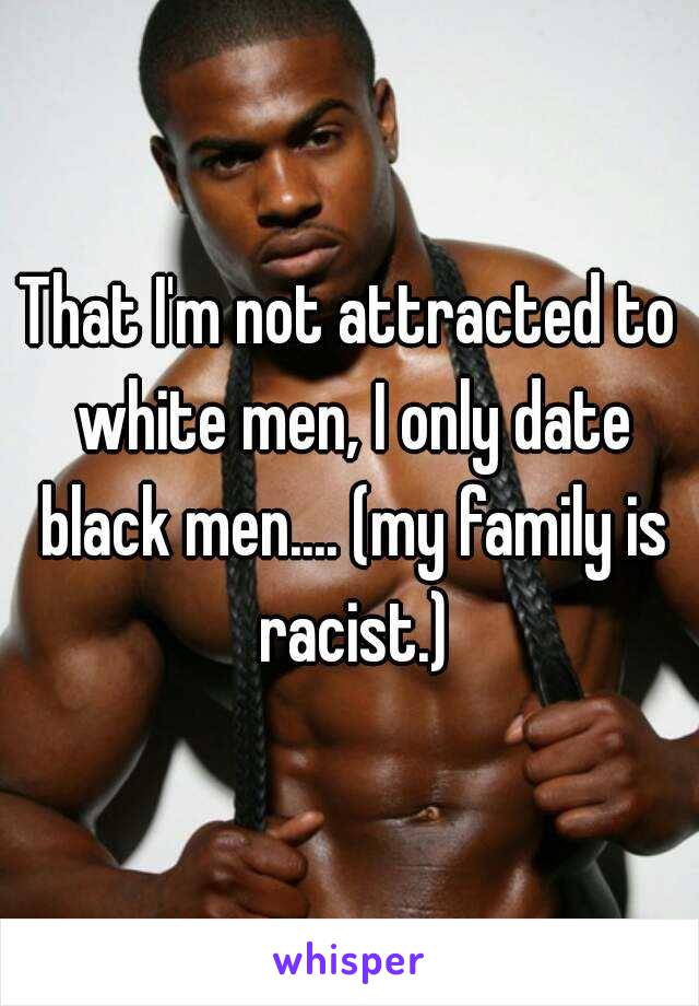 That I'm not attracted to white men, I only date black men.... (my family is racist.)