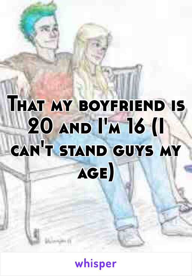 That my boyfriend is 20 and I'm 16 (I can't stand guys my age)