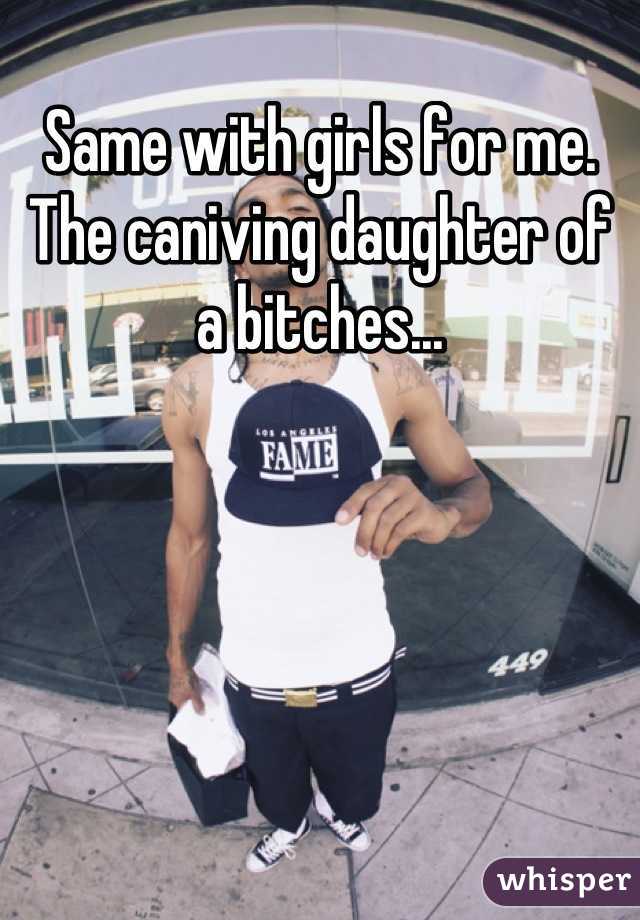 Same with girls for me. The caniving daughter of a bitches...