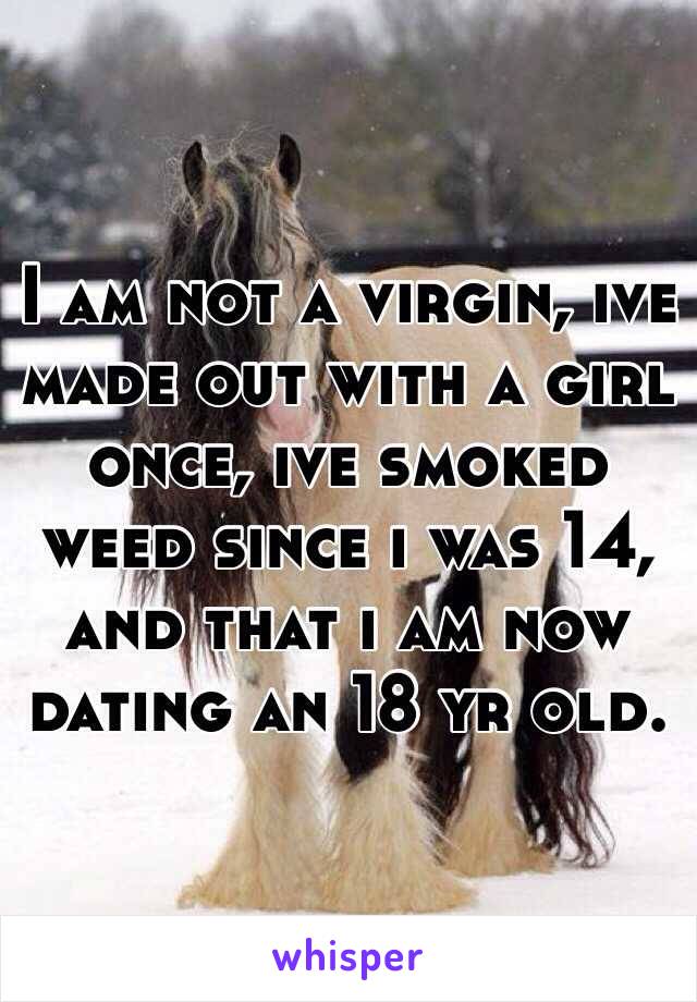 I am not a virgin, ive made out with a girl once, ive smoked weed since i was 14, and that i am now dating an 18 yr old.