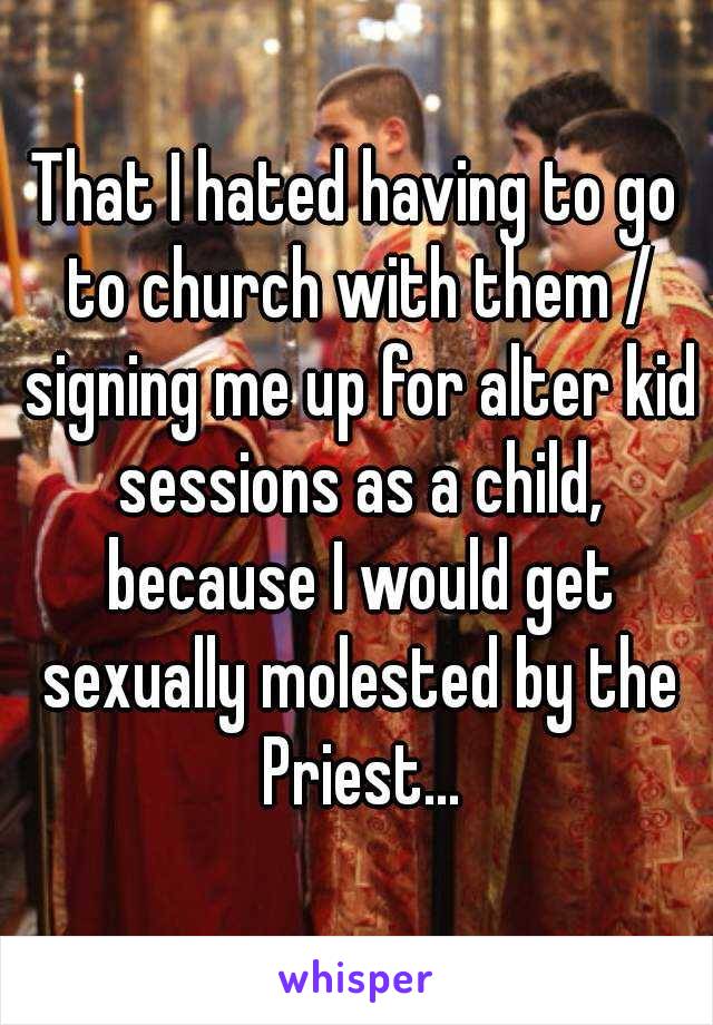 That I hated having to go to church with them / signing me up for alter kid sessions as a child, because I would get sexually molested by the Priest...